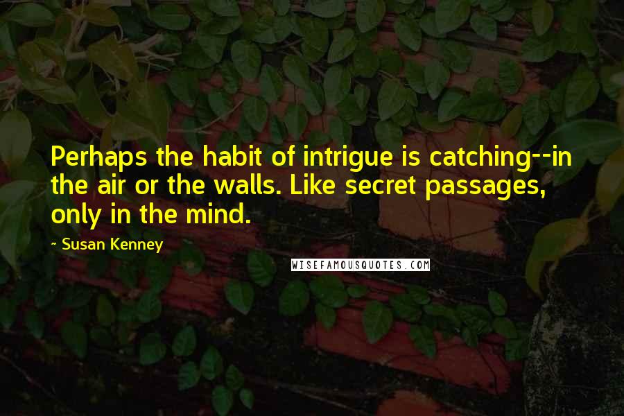 Susan Kenney Quotes: Perhaps the habit of intrigue is catching--in the air or the walls. Like secret passages, only in the mind.