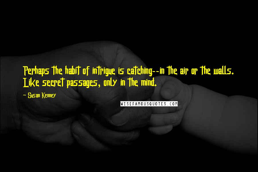 Susan Kenney Quotes: Perhaps the habit of intrigue is catching--in the air or the walls. Like secret passages, only in the mind.