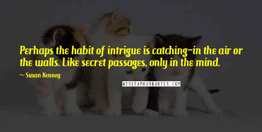 Susan Kenney Quotes: Perhaps the habit of intrigue is catching--in the air or the walls. Like secret passages, only in the mind.