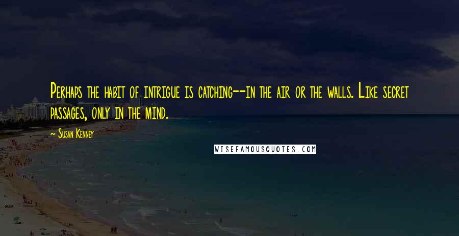 Susan Kenney Quotes: Perhaps the habit of intrigue is catching--in the air or the walls. Like secret passages, only in the mind.