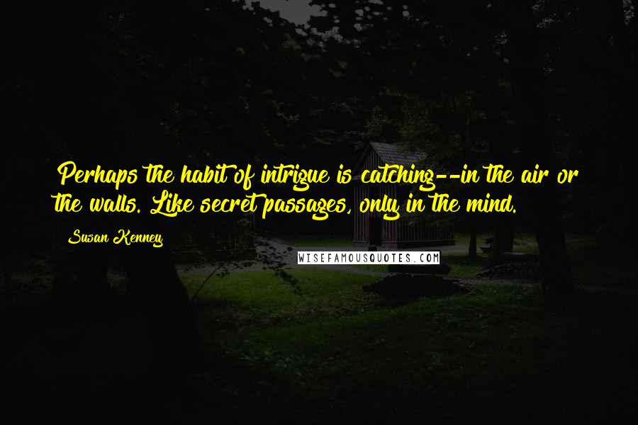 Susan Kenney Quotes: Perhaps the habit of intrigue is catching--in the air or the walls. Like secret passages, only in the mind.