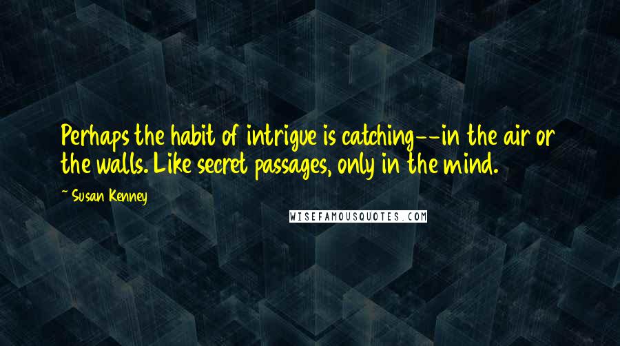 Susan Kenney Quotes: Perhaps the habit of intrigue is catching--in the air or the walls. Like secret passages, only in the mind.