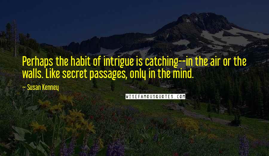 Susan Kenney Quotes: Perhaps the habit of intrigue is catching--in the air or the walls. Like secret passages, only in the mind.