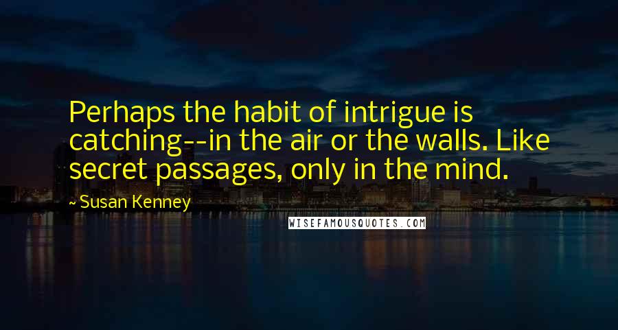 Susan Kenney Quotes: Perhaps the habit of intrigue is catching--in the air or the walls. Like secret passages, only in the mind.