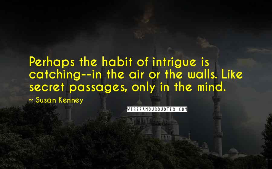 Susan Kenney Quotes: Perhaps the habit of intrigue is catching--in the air or the walls. Like secret passages, only in the mind.