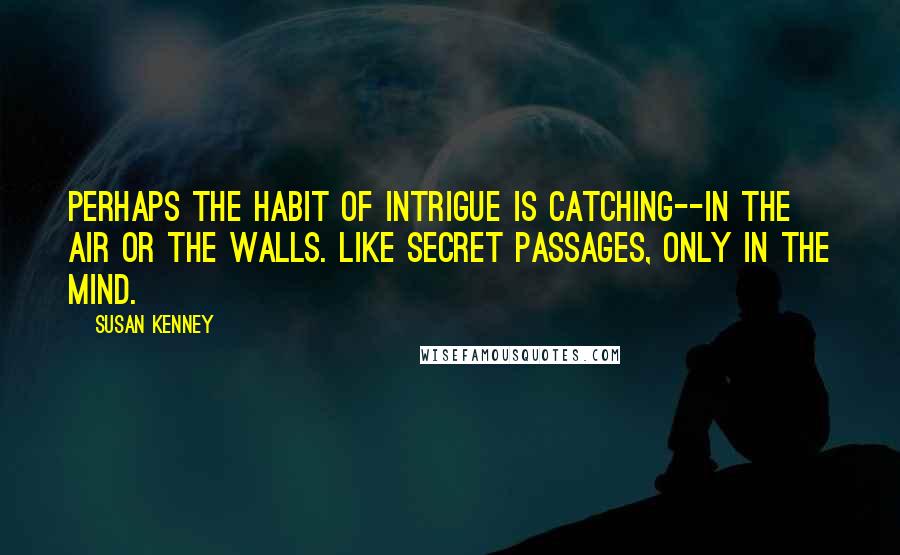 Susan Kenney Quotes: Perhaps the habit of intrigue is catching--in the air or the walls. Like secret passages, only in the mind.