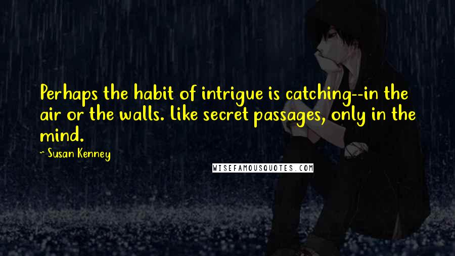 Susan Kenney Quotes: Perhaps the habit of intrigue is catching--in the air or the walls. Like secret passages, only in the mind.