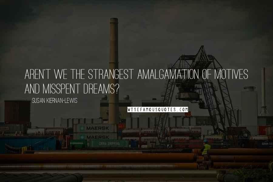 Susan Kiernan-Lewis Quotes: Aren't we the strangest amalgamation of motives and misspent dreams?