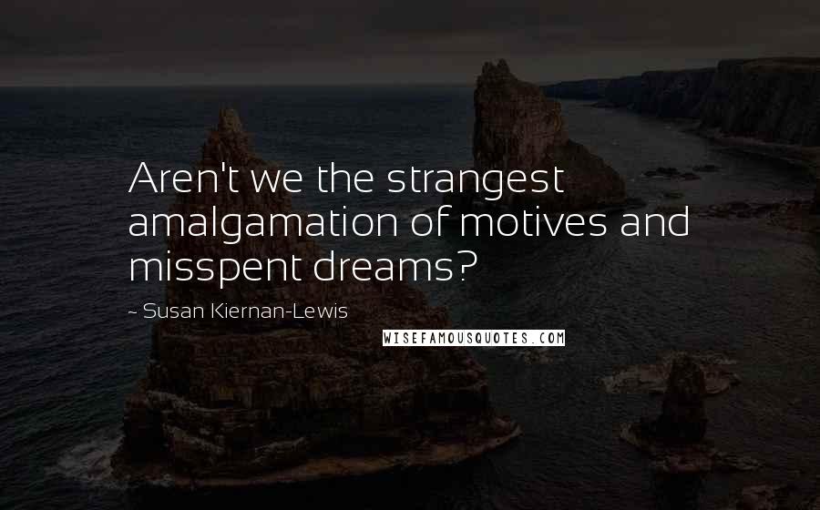 Susan Kiernan-Lewis Quotes: Aren't we the strangest amalgamation of motives and misspent dreams?