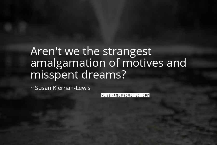 Susan Kiernan-Lewis Quotes: Aren't we the strangest amalgamation of motives and misspent dreams?