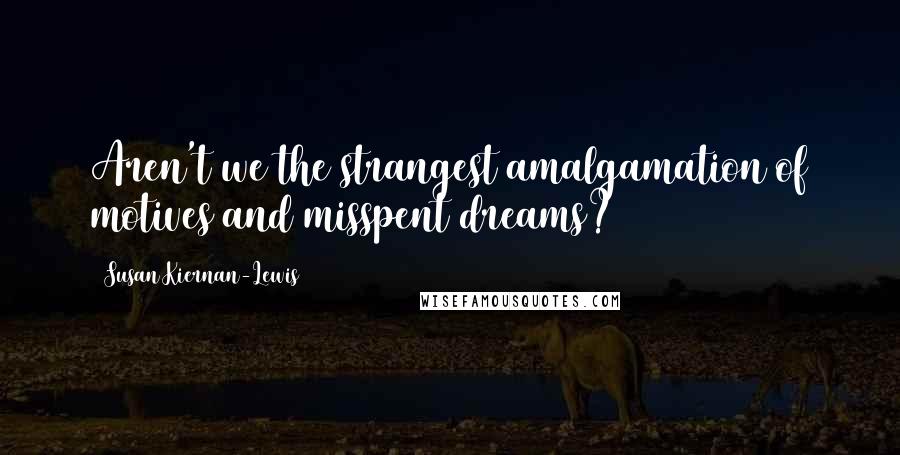 Susan Kiernan-Lewis Quotes: Aren't we the strangest amalgamation of motives and misspent dreams?