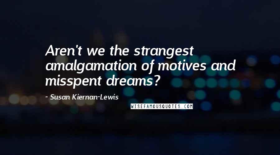 Susan Kiernan-Lewis Quotes: Aren't we the strangest amalgamation of motives and misspent dreams?