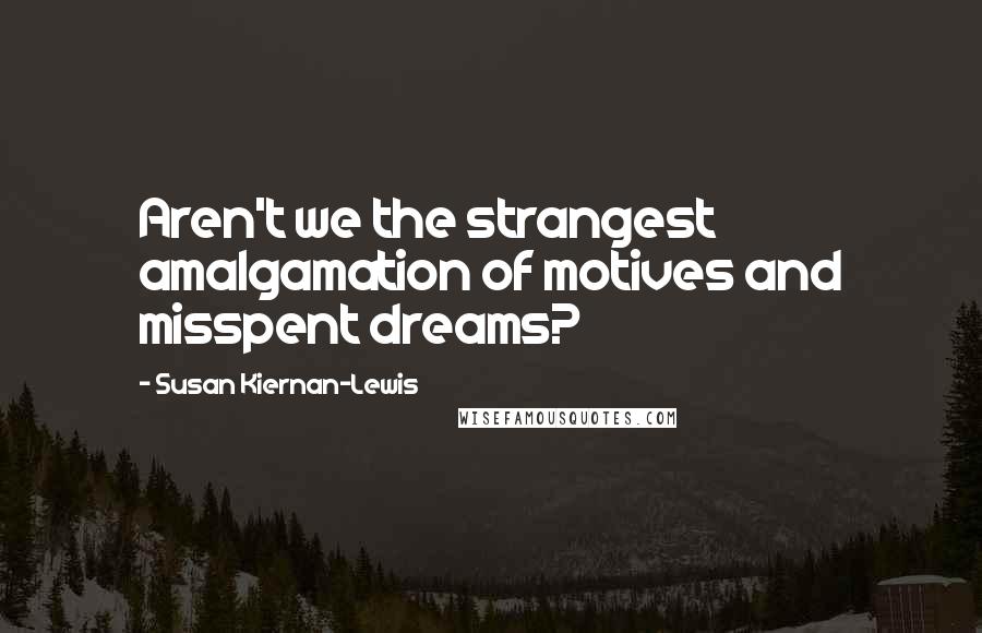 Susan Kiernan-Lewis Quotes: Aren't we the strangest amalgamation of motives and misspent dreams?