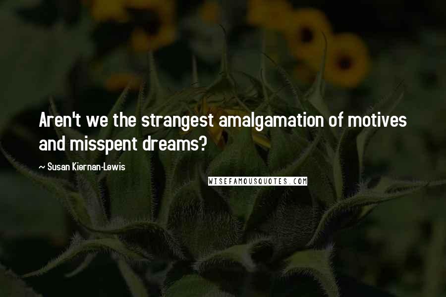 Susan Kiernan-Lewis Quotes: Aren't we the strangest amalgamation of motives and misspent dreams?