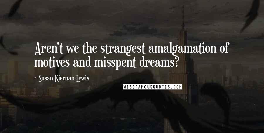 Susan Kiernan-Lewis Quotes: Aren't we the strangest amalgamation of motives and misspent dreams?