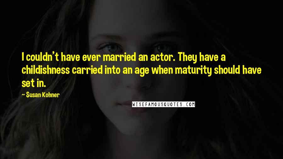 Susan Kohner Quotes: I couldn't have ever married an actor. They have a childishness carried into an age when maturity should have set in.