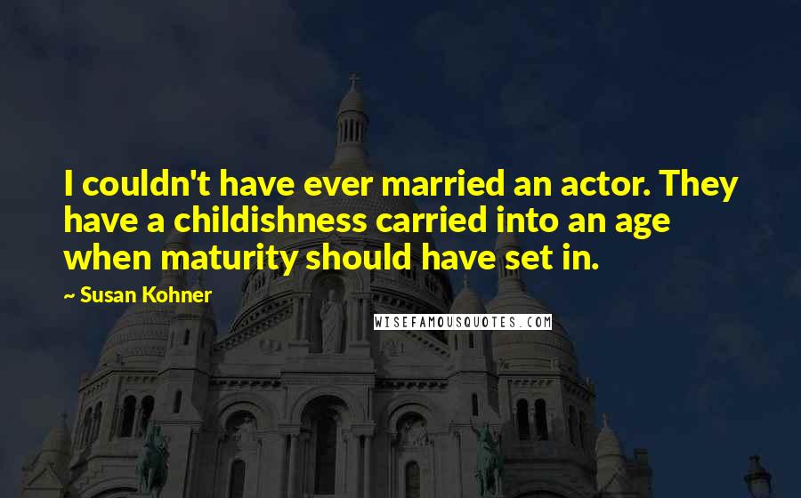 Susan Kohner Quotes: I couldn't have ever married an actor. They have a childishness carried into an age when maturity should have set in.