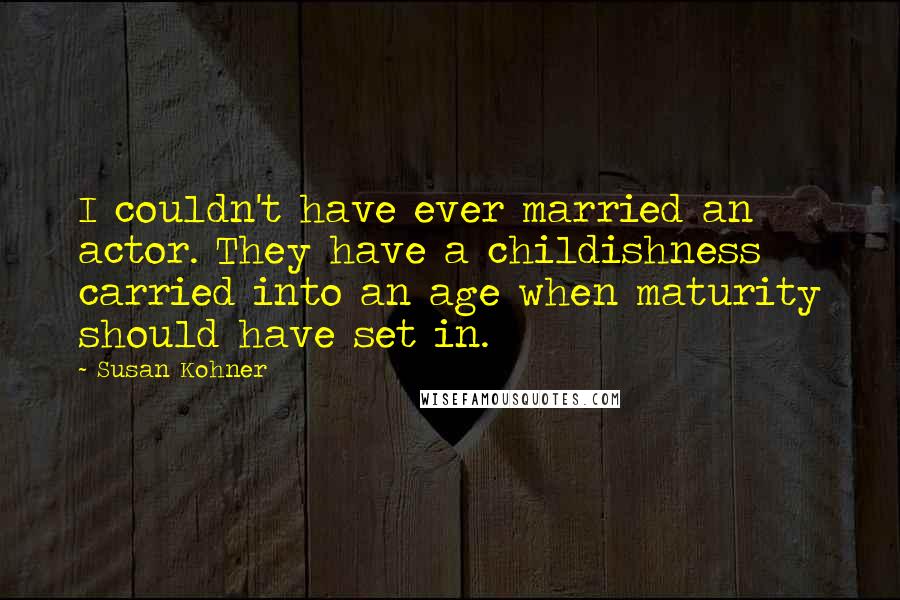 Susan Kohner Quotes: I couldn't have ever married an actor. They have a childishness carried into an age when maturity should have set in.