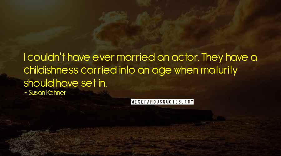 Susan Kohner Quotes: I couldn't have ever married an actor. They have a childishness carried into an age when maturity should have set in.
