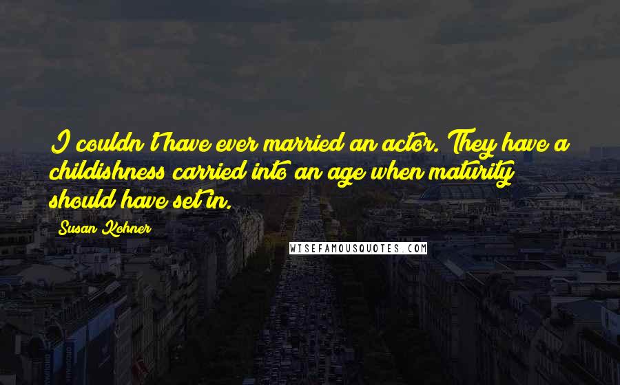 Susan Kohner Quotes: I couldn't have ever married an actor. They have a childishness carried into an age when maturity should have set in.