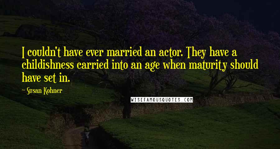Susan Kohner Quotes: I couldn't have ever married an actor. They have a childishness carried into an age when maturity should have set in.