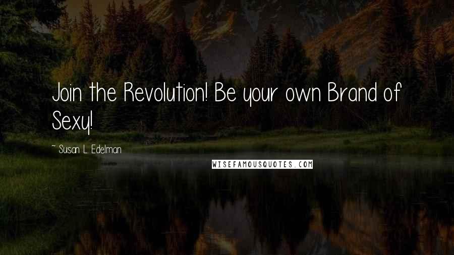 Susan L. Edelman Quotes: Join the Revolution! Be your own Brand of Sexy!