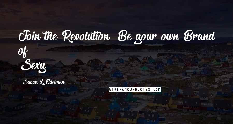 Susan L. Edelman Quotes: Join the Revolution! Be your own Brand of Sexy!