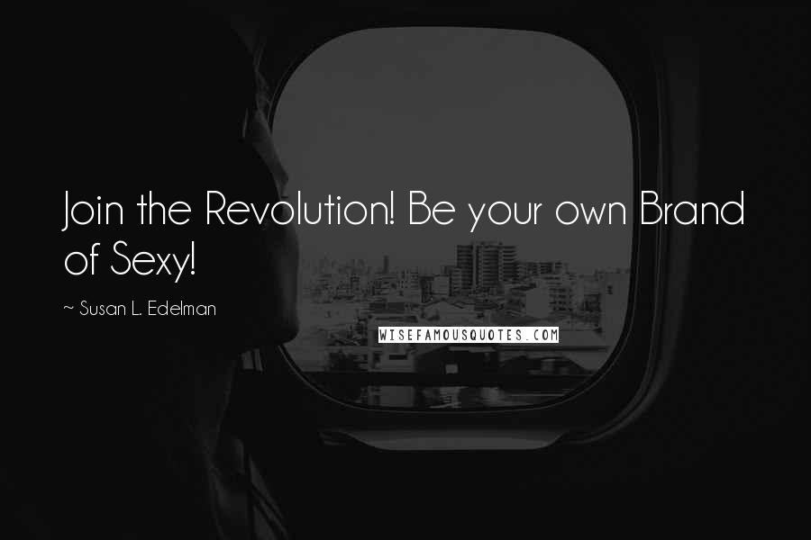 Susan L. Edelman Quotes: Join the Revolution! Be your own Brand of Sexy!