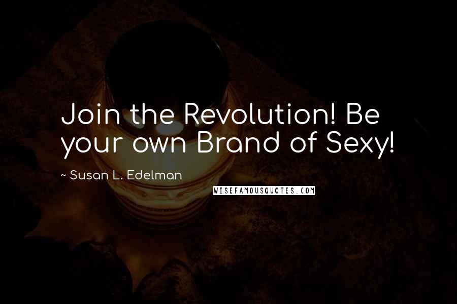 Susan L. Edelman Quotes: Join the Revolution! Be your own Brand of Sexy!