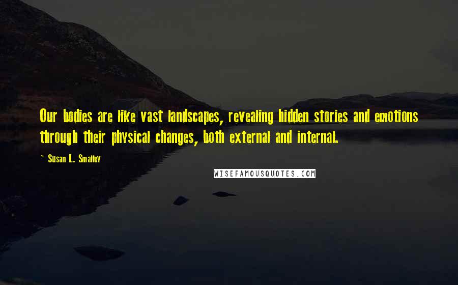 Susan L. Smalley Quotes: Our bodies are like vast landscapes, revealing hidden stories and emotions through their physical changes, both external and internal.
