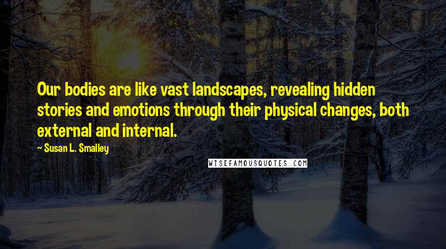 Susan L. Smalley Quotes: Our bodies are like vast landscapes, revealing hidden stories and emotions through their physical changes, both external and internal.