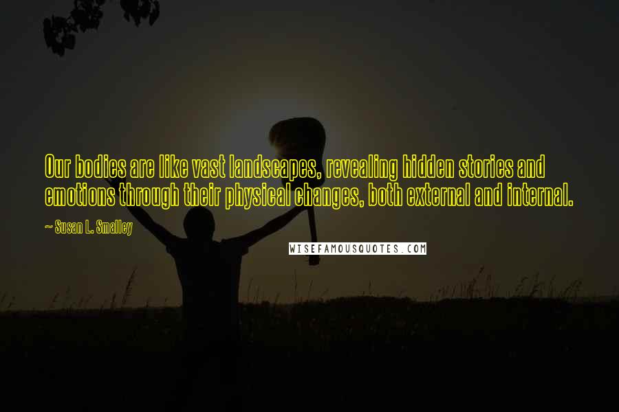 Susan L. Smalley Quotes: Our bodies are like vast landscapes, revealing hidden stories and emotions through their physical changes, both external and internal.