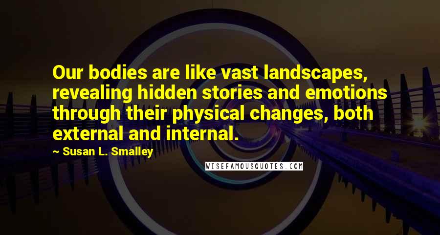 Susan L. Smalley Quotes: Our bodies are like vast landscapes, revealing hidden stories and emotions through their physical changes, both external and internal.