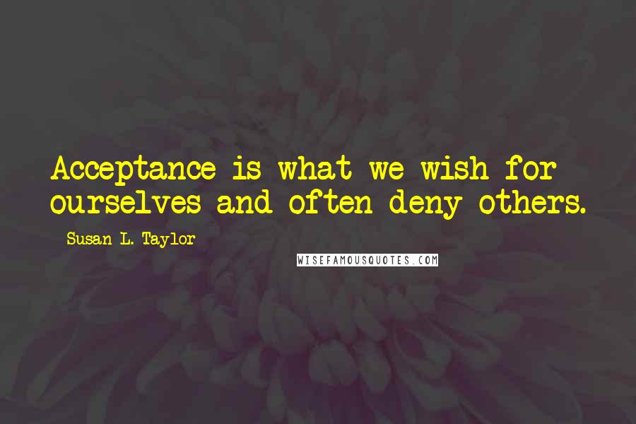 Susan L. Taylor Quotes: Acceptance is what we wish for ourselves and often deny others.