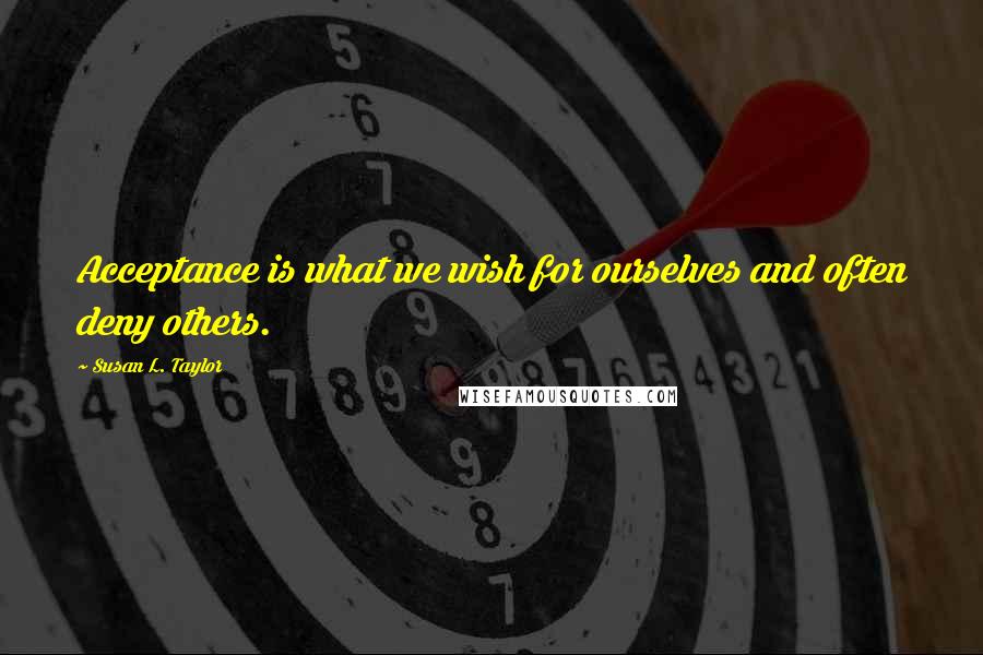 Susan L. Taylor Quotes: Acceptance is what we wish for ourselves and often deny others.