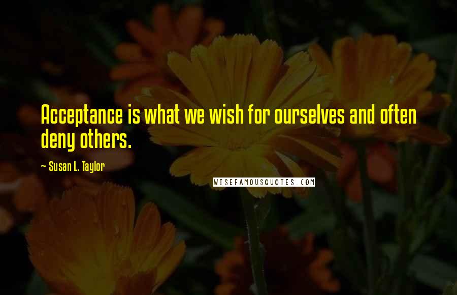 Susan L. Taylor Quotes: Acceptance is what we wish for ourselves and often deny others.