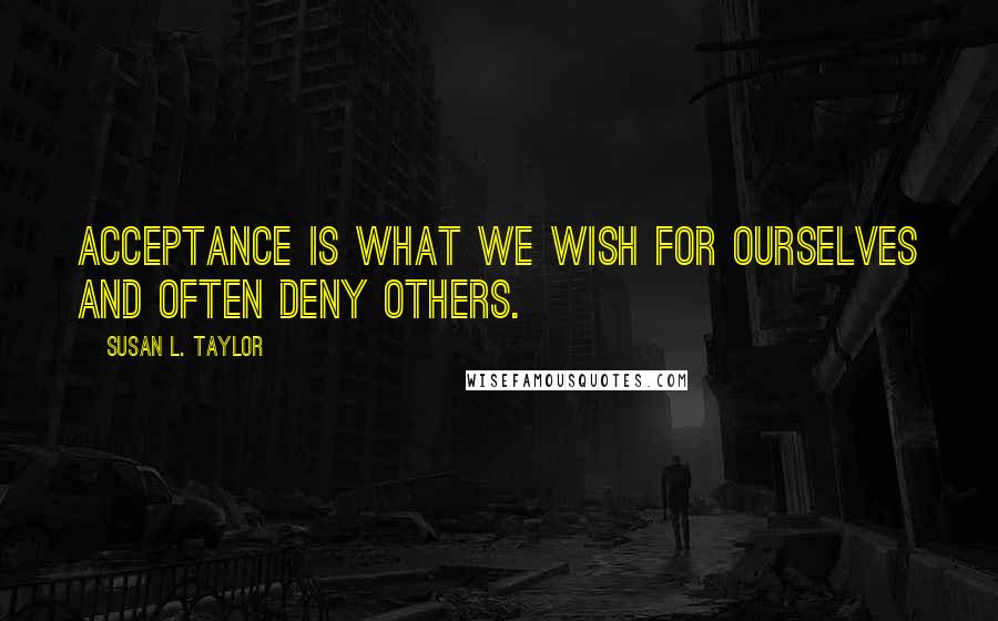 Susan L. Taylor Quotes: Acceptance is what we wish for ourselves and often deny others.