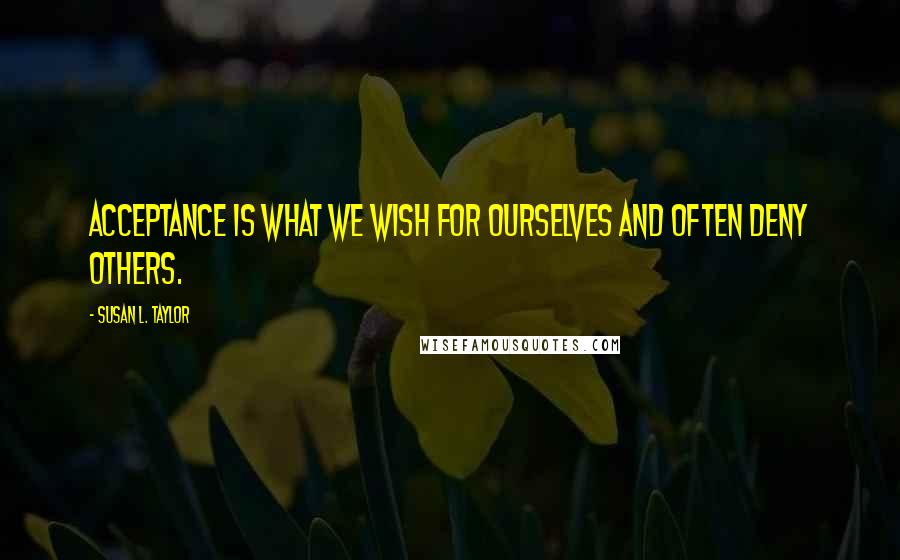 Susan L. Taylor Quotes: Acceptance is what we wish for ourselves and often deny others.
