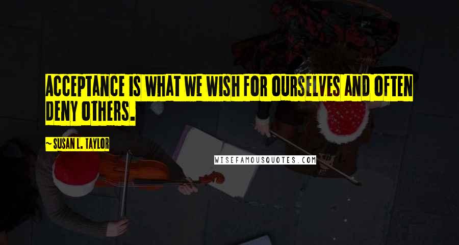 Susan L. Taylor Quotes: Acceptance is what we wish for ourselves and often deny others.