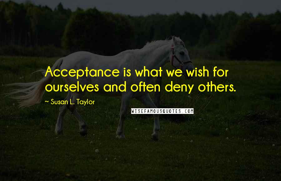 Susan L. Taylor Quotes: Acceptance is what we wish for ourselves and often deny others.