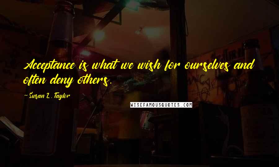 Susan L. Taylor Quotes: Acceptance is what we wish for ourselves and often deny others.