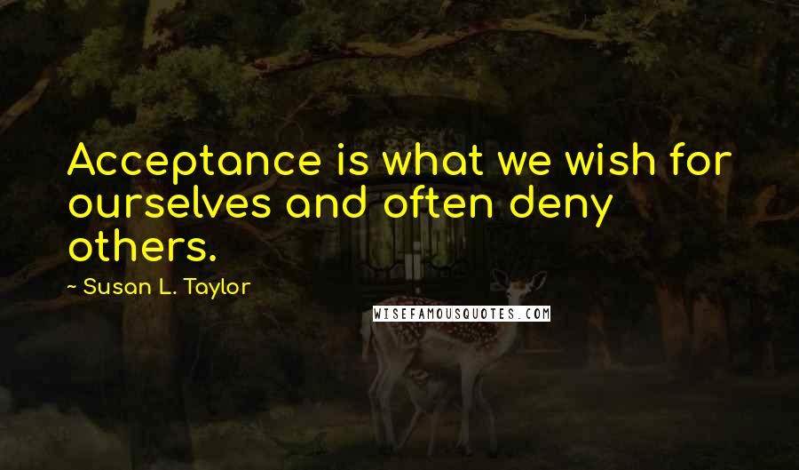 Susan L. Taylor Quotes: Acceptance is what we wish for ourselves and often deny others.
