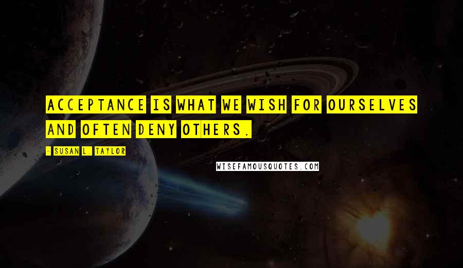 Susan L. Taylor Quotes: Acceptance is what we wish for ourselves and often deny others.
