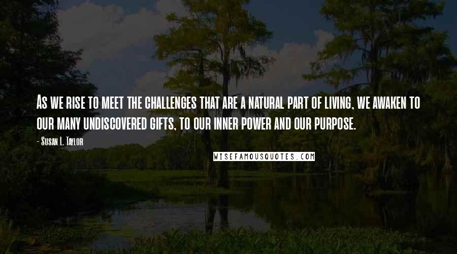 Susan L. Taylor Quotes: As we rise to meet the challenges that are a natural part of living, we awaken to our many undiscovered gifts, to our inner power and our purpose.