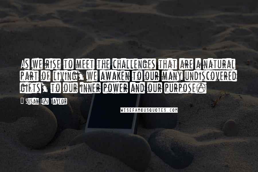 Susan L. Taylor Quotes: As we rise to meet the challenges that are a natural part of living, we awaken to our many undiscovered gifts, to our inner power and our purpose.