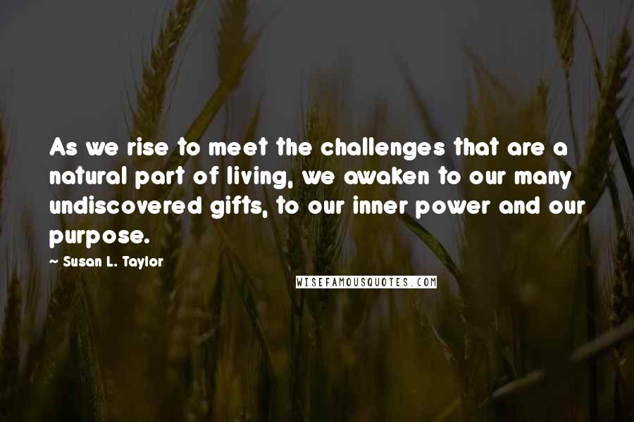 Susan L. Taylor Quotes: As we rise to meet the challenges that are a natural part of living, we awaken to our many undiscovered gifts, to our inner power and our purpose.