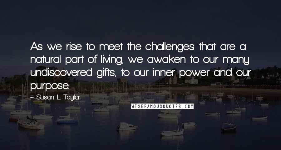 Susan L. Taylor Quotes: As we rise to meet the challenges that are a natural part of living, we awaken to our many undiscovered gifts, to our inner power and our purpose.