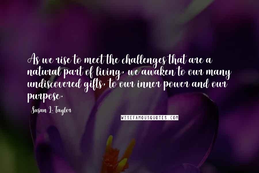 Susan L. Taylor Quotes: As we rise to meet the challenges that are a natural part of living, we awaken to our many undiscovered gifts, to our inner power and our purpose.