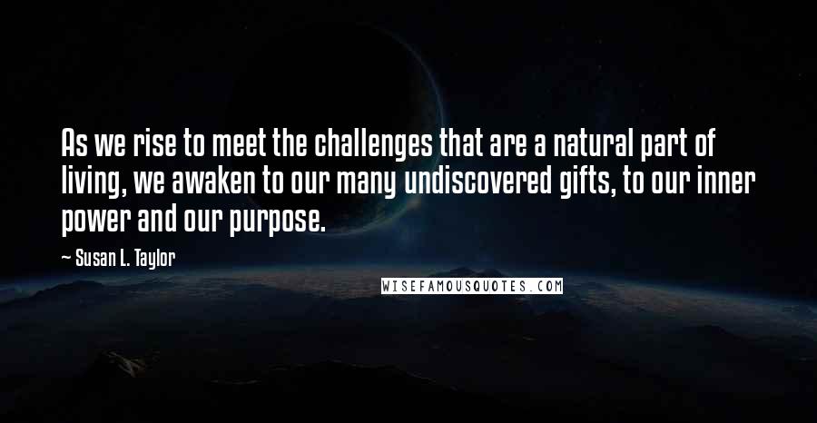 Susan L. Taylor Quotes: As we rise to meet the challenges that are a natural part of living, we awaken to our many undiscovered gifts, to our inner power and our purpose.