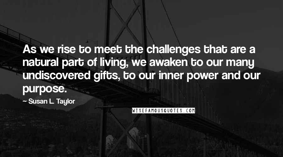 Susan L. Taylor Quotes: As we rise to meet the challenges that are a natural part of living, we awaken to our many undiscovered gifts, to our inner power and our purpose.